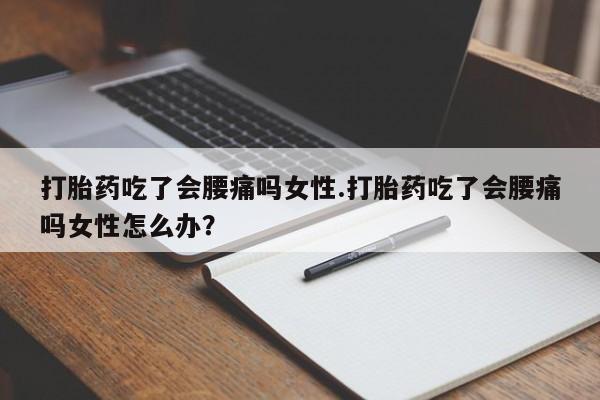 打胎药私人店联系方式打胎药吃了会腰痛吗女性.打胎药吃了会腰痛吗女性怎么办？