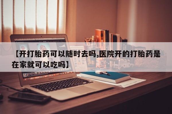 打胎药私人店联系方式【开打胎药可以随时去吗,医院开的打胎药是在家就可以吃吗】