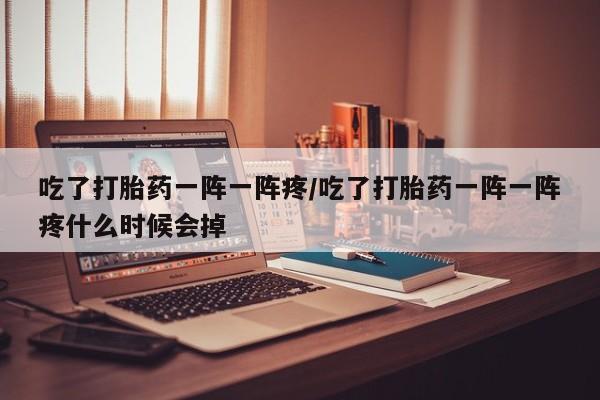 打胎药私人店联系方式吃了打胎药一阵一阵疼/吃了打胎药一阵一阵疼什么时候会掉
