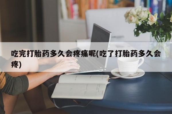 打胎药私人店联系方式吃完打胎药多久会疼痛呢(吃了打胎药多久会疼)