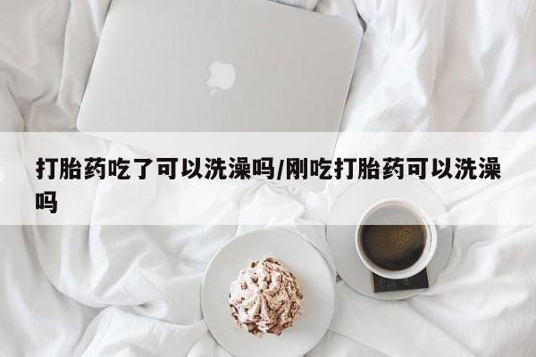 打胎药私人店联系方式打胎药吃了可以洗澡吗/刚吃打胎药可以洗澡吗