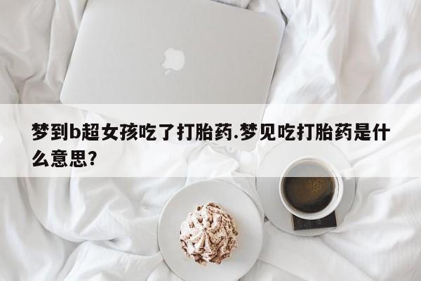 打胎药私人店联系方式梦到b超女孩吃了打胎药.梦见吃打胎药是什么意思？