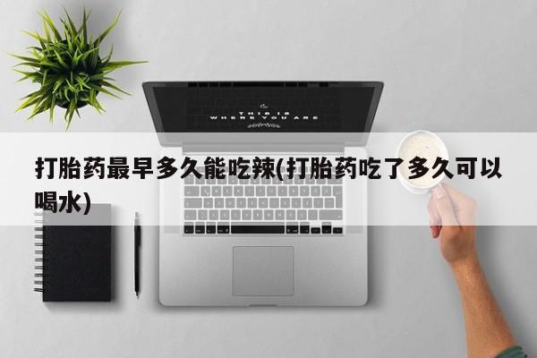 打胎药私人店联系方式打胎药最早多久能吃辣(打胎药吃了多久可以喝水)
