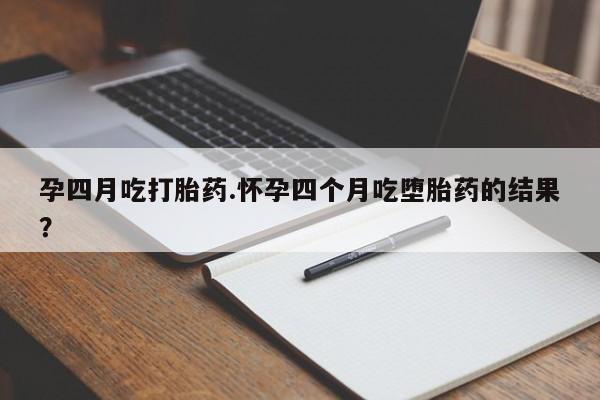 打胎药私人店联系方式孕四月吃打胎药.怀孕四个月吃堕胎药的结果？