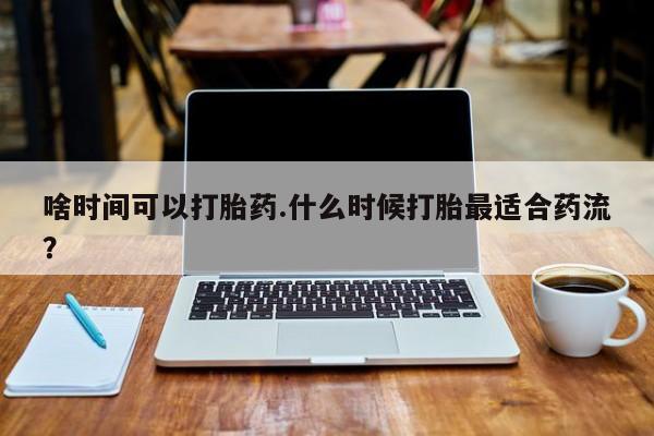 打胎药私人店联系方式啥时间可以打胎药.什么时候打胎最适合药流？