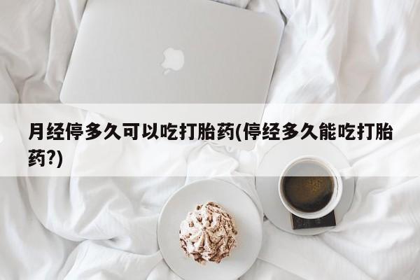 打胎药私人店联系方式月经停多久可以吃打胎药(停经多久能吃打胎药?)