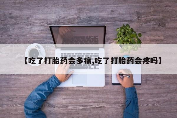 打胎药私人店联系方式【吃了打胎药会多痛,吃了打胎药会疼吗】