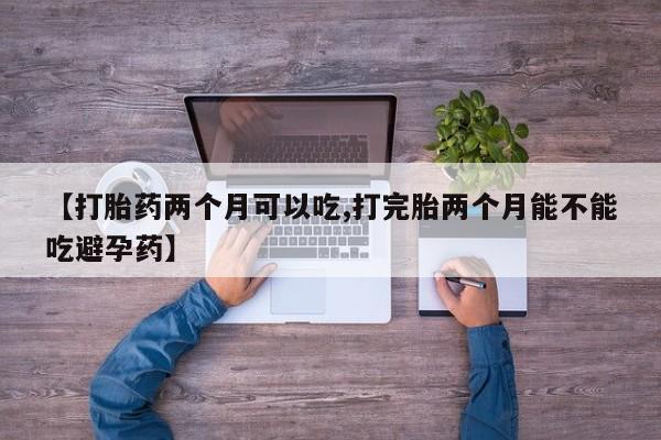 打胎药私人店联系方式【打胎药两个月可以吃,打完胎两个月能不能吃避孕药】