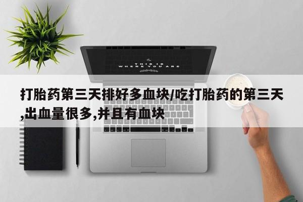 打胎药私人店联系方式打胎药第三天排好多血块/吃打胎药的第三天,出血量很多,并且有血块