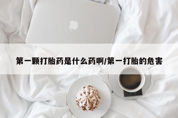 打胎药私人店联系方式第一颗打胎药是什么药啊/第一打胎的危害