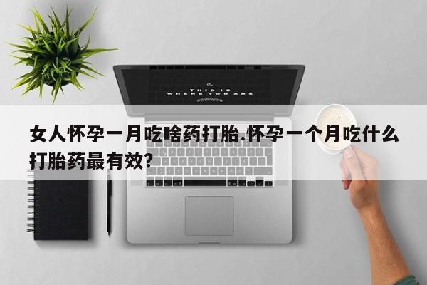 打胎药私人店联系方式女人怀孕一月吃啥药打胎.怀孕一个月吃什么打胎药最有效？