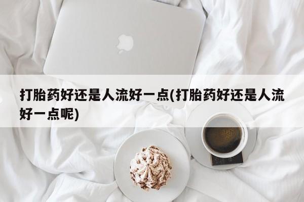 打胎药私人店联系方式打胎药好还是人流好一点(打胎药好还是人流好一点呢)