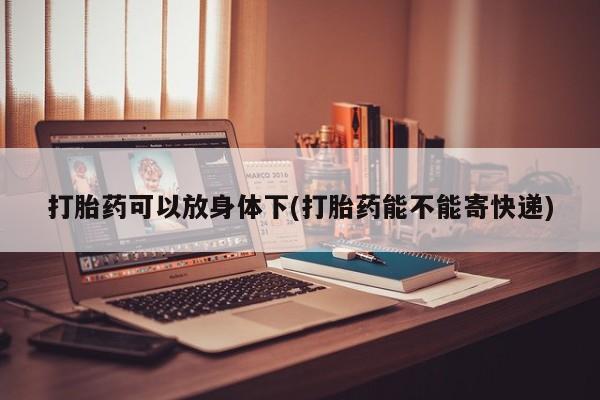 打胎药私人店联系方式打胎药可以放身体下(打胎药能不能寄快递)