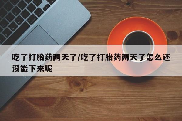 打胎药私人店联系方式吃了打胎药两天了/吃了打胎药两天了怎么还没能下来呢
