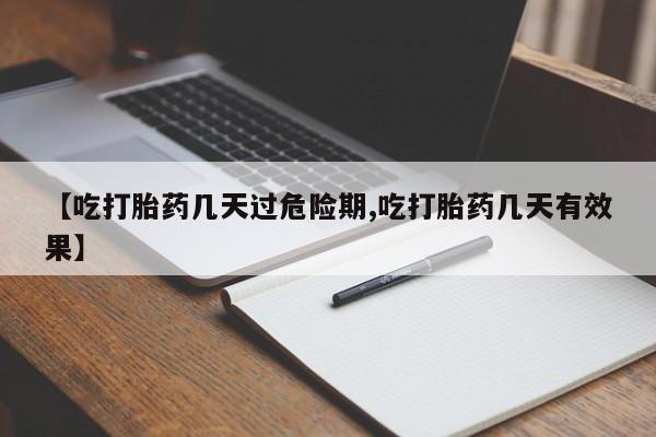 打胎药私人店联系方式【吃打胎药几天过危险期,吃打胎药几天有效果】