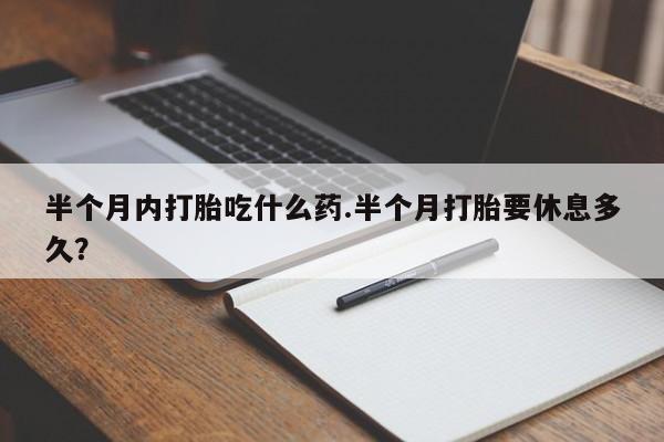 打胎药私人店联系方式半个月内打胎吃什么药.半个月打胎要休息多久？
