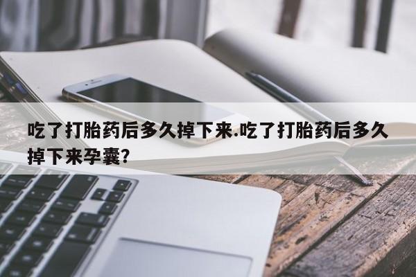 打胎药私人店联系方式吃了打胎药后多久掉下来.吃了打胎药后多久掉下来孕囊？