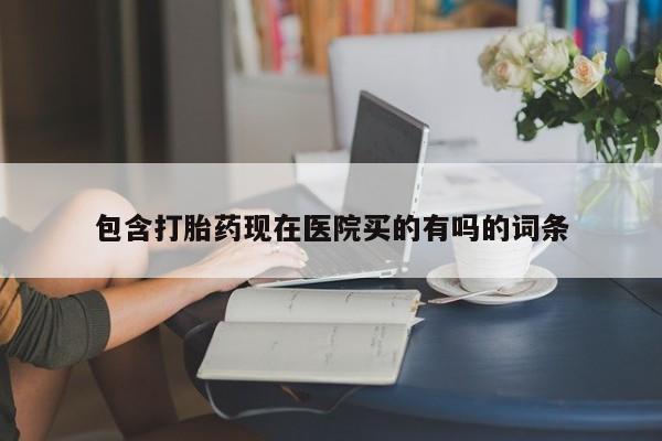 打胎药私人店联系方式包含打胎药现在医院买的有吗的词条