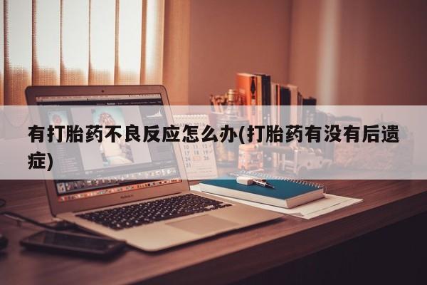打胎药私人店联系方式有打胎药不良反应怎么办(打胎药有没有后遗症)