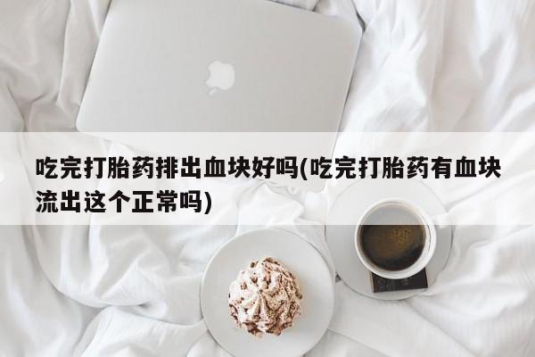 打胎药私人店联系方式吃完打胎药排出血块好吗(吃完打胎药有血块流出这个正常吗)