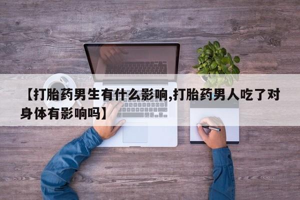 打胎药私人店联系方式【打胎药男生有什么影响,打胎药男人吃了对身体有影响吗】
