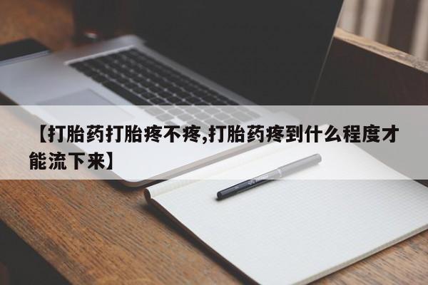 打胎药私人店联系方式【打胎药打胎疼不疼,打胎药疼到什么程度才能流下来】