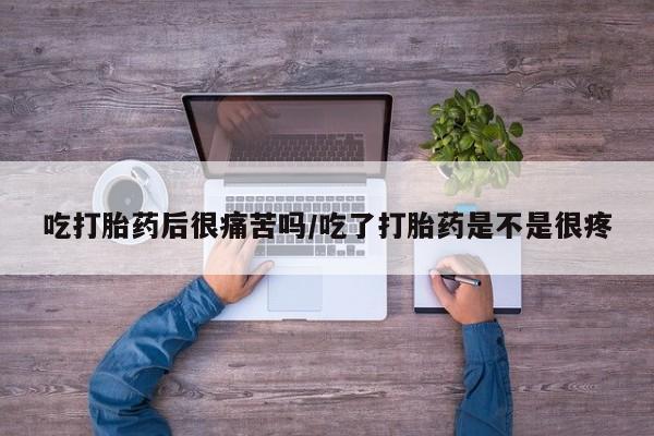 打胎药私人店联系方式吃打胎药后很痛苦吗/吃了打胎药是不是很疼