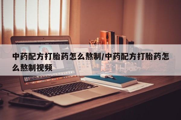 打胎药私人店联系方式中药配方打胎药怎么熬制/中药配方打胎药怎么熬制视频