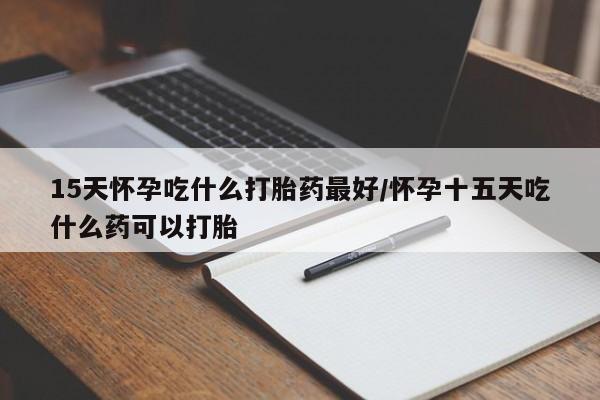 打胎药私人店联系方式15天怀孕吃什么打胎药最好/怀孕十五天吃什么药可以打胎