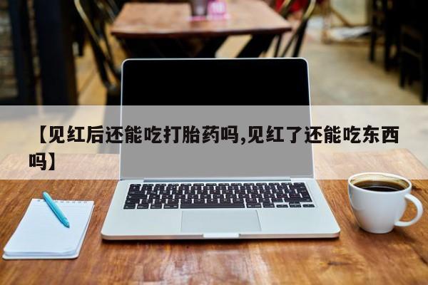 打胎药私人店联系方式【见红后还能吃打胎药吗,见红了还能吃东西吗】