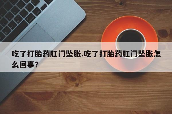 打胎药私人店联系方式吃了打胎药肛门坠胀.吃了打胎药肛门坠胀怎么回事？