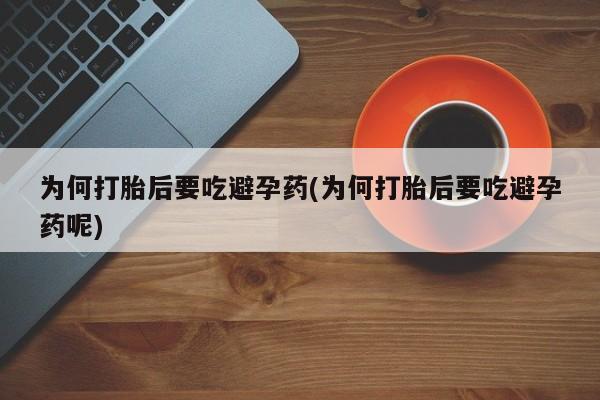 打胎药私人店联系方式为何打胎后要吃避孕药(为何打胎后要吃避孕药呢)