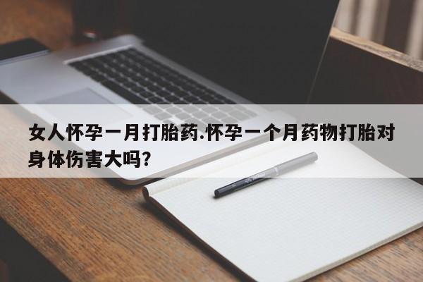打胎药私人店联系方式女人怀孕一月打胎药.怀孕一个月药物打胎对身体伤害大吗？