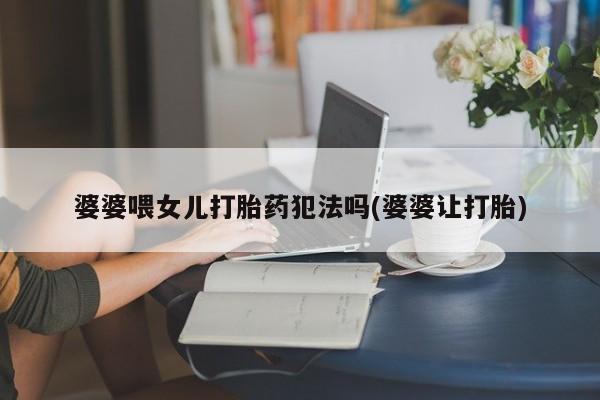 打胎药私人店联系方式婆婆喂女儿打胎药犯法吗(婆婆让打胎)