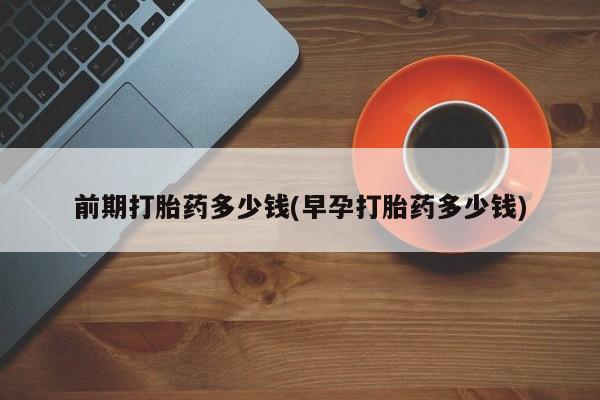打胎药私人店联系方式前期打胎药多少钱(早孕打胎药多少钱)
