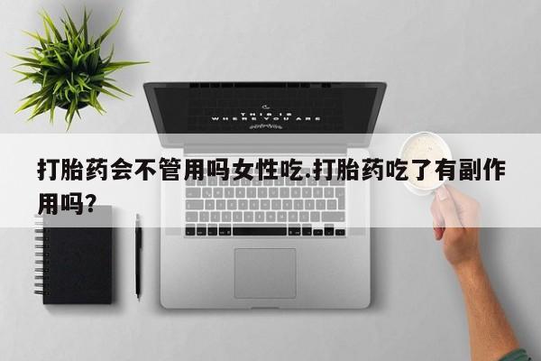 打胎药私人店联系方式打胎药会不管用吗女性吃.打胎药吃了有副作用吗？