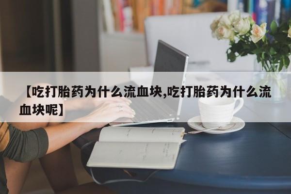 打胎药私人店联系方式【吃打胎药为什么流血块,吃打胎药为什么流血块呢】