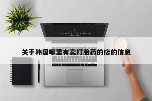 打胎药私人店联系方式关于韩国哪里有卖打胎药的店的信息