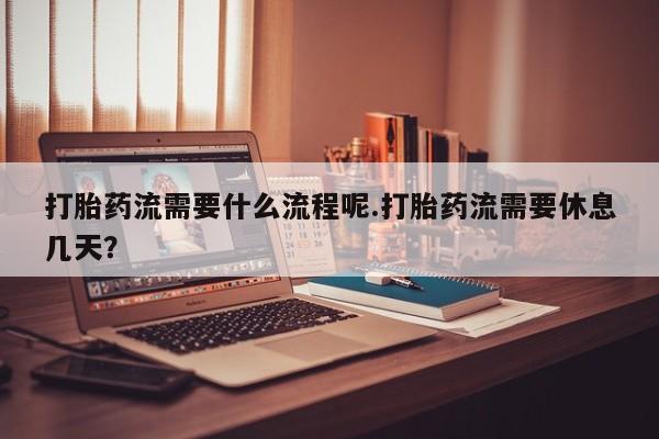 打胎药私人店联系方式打胎药流需要什么流程呢.打胎药流需要休息几天？