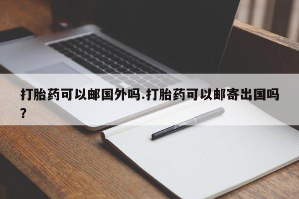 打胎药私人店联系方式打胎药可以邮国外吗.打胎药可以邮寄出国吗？
