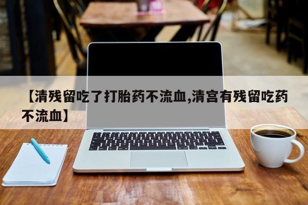 打胎药私人店联系方式【清残留吃了打胎药不流血,清宫有残留吃药不流血】