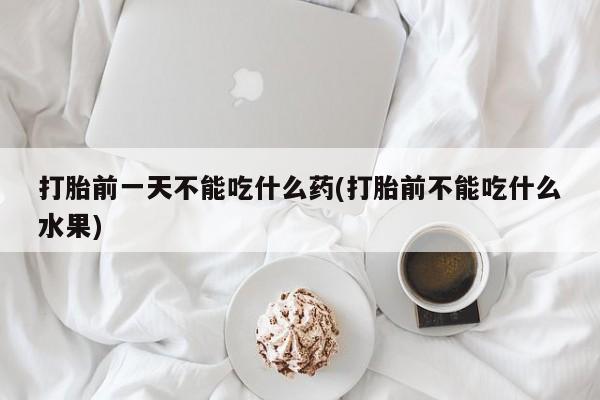 打胎药私人店联系方式打胎前一天不能吃什么药(打胎前不能吃什么水果)