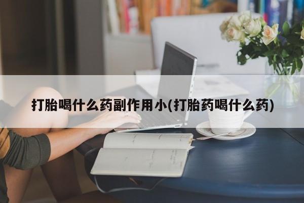 打胎药私人店联系方式打胎喝什么药副作用小(打胎药喝什么药)