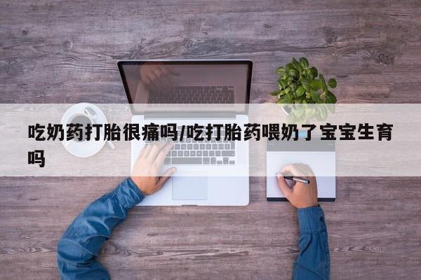 打胎药私人店联系方式吃奶药打胎很痛吗/吃打胎药喂奶了宝宝生育吗