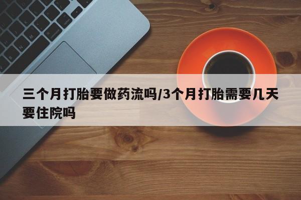 打胎药私人店联系方式三个月打胎要做药流吗/3个月打胎需要几天要住院吗