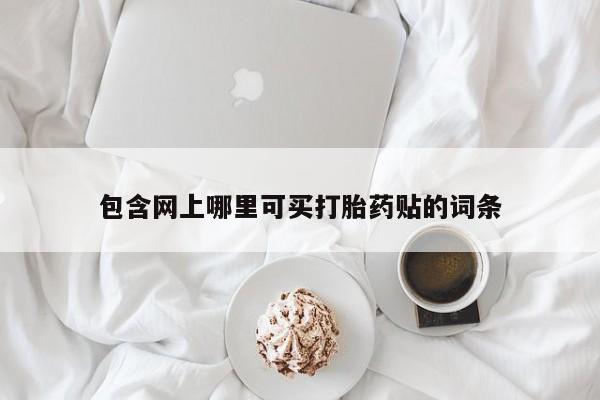 打胎药私人店联系方式包含网上哪里可买打胎药贴的词条