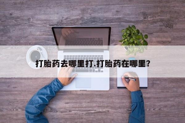 打胎药私人店联系方式打胎药去哪里打.打胎药在哪里？