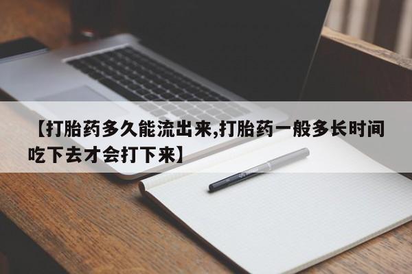 打胎药私人店联系方式【打胎药多久能流出来,打胎药一般多长时间吃下去才会打下来】