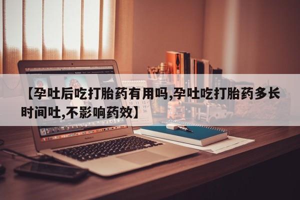 打胎药私人店联系方式【孕吐后吃打胎药有用吗,孕吐吃打胎药多长时间吐,不影响药效】
