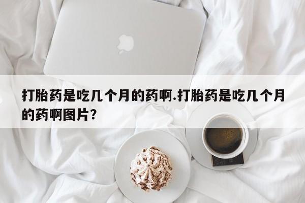 打胎药私人店联系方式打胎药是吃几个月的药啊.打胎药是吃几个月的药啊图片？